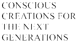 CONSCIOUS CREATIONS FOR THE NEXT GENERATIONS