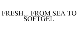 FRESH... FROM SEA TO SOFTGEL