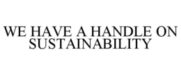 WE HAVE A HANDLE ON SUSTAINABILITY