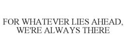 FOR WHATEVER LIES AHEAD, WE'RE ALWAYS THERE