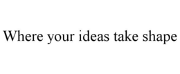 WHERE YOUR IDEAS TAKE SHAPE