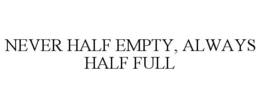 NEVER HALF EMPTY, ALWAYS HALF FULL