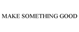 MAKE SOMETHING GOOD