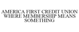 AMERICA FIRST CREDIT UNION WHERE MEMBERSHIP MEANS SOMETHING