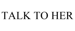 TALK TO HER