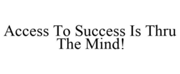 ACCESS TO SUCCESS IS THRU THE MIND!