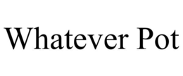 WHATEVER POT