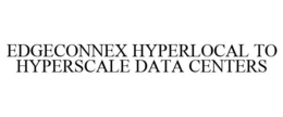 EDGECONNEX HYPERLOCAL TO HYPERSCALE DATA CENTERS