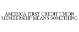 AMERICA FIRST CREDIT UNION MEMBERSHIP MEANS SOMETHING