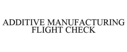 ADDITIVE MANUFACTURING FLIGHT CHECK