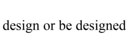 DESIGN OR BE DESIGNED