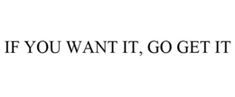 IF YOU WANT IT, GO GET IT