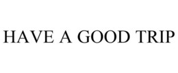 HAVE A GOOD TRIP