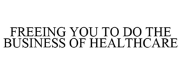 FREEING YOU TO DO THE BUSINESS OF HEALTHCARE