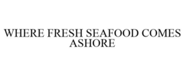 WHERE FRESH SEAFOOD COMES ASHORE