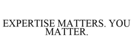 EXPERTISE MATTERS. YOU MATTER.