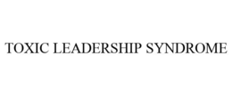 TOXIC LEADERSHIP SYNDROME