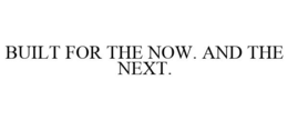 BUILT FOR THE NOW. AND THE NEXT.