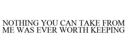 NOTHING YOU CAN TAKE FROM ME WAS EVER WORTH KEEPING