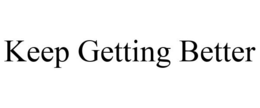 KEEP GETTING BETTER