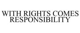 WITH RIGHTS COMES RESPONSIBILITY