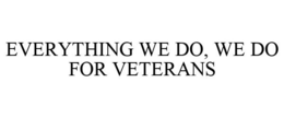 EVERYTHING WE DO, WE DO FOR VETERANS