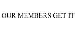 OUR MEMBERS GET IT