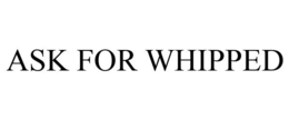 ASK FOR WHIPPED