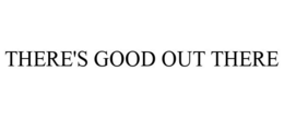 THERE'S GOOD OUT THERE