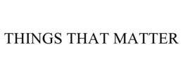 THINGS THAT MATTER