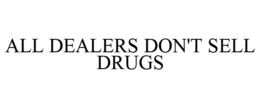 ALL DEALERS DON'T SELL DRUGS