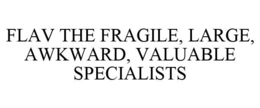 FLAV THE FRAGILE, LARGE, AWKWARD, VALUABLE SPECIALISTS