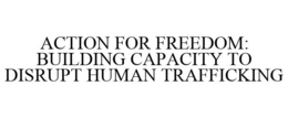 ACTION FOR FREEDOM: BUILDING CAPACITY TO DISRUPT HUMAN TRAFFICKING