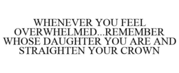 WHENEVER YOU FEEL OVERWHELMED...REMEMBER WHOSE DAUGHTER YOU ARE AND STRAIGHTEN YOUR CROWN