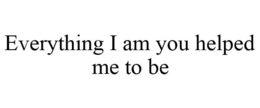 EVERYTHING I AM YOU HELPED ME TO BE