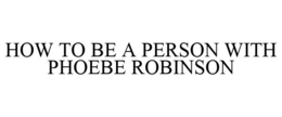 HOW TO BE A PERSON WITH PHOEBE ROBINSON
