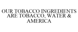 OUR TOBACCO INGREDIENTS ARE TOBACCO, WATER & AMERICA