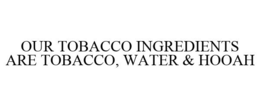 OUR TOBACCO INGREDIENTS ARE TOBACCO, WATER & HOOAH