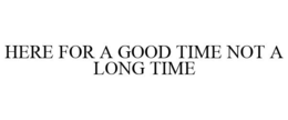 HERE FOR A GOOD TIME NOT A LONG TIME