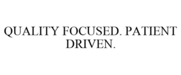 QUALITY FOCUSED. PATIENT DRIVEN.