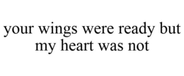 YOUR WINGS WERE READY BUT MY HEART WAS NOT