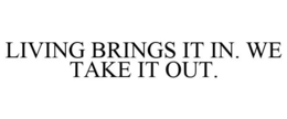 LIVING BRINGS IT IN. WE TAKE IT OUT.