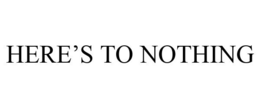 HERE'S TO NOTHING