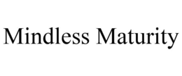 MINDLESS MATURITY