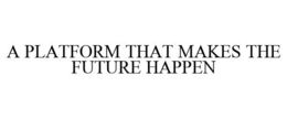 A PLATFORM THAT MAKES THE FUTURE HAPPEN