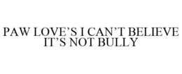 PAW LOVE'S I CAN'T BELIEVE IT'S NOT BULLY