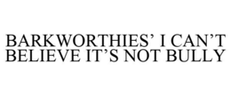 BARKWORTHIES' I CAN'T BELIEVE IT'S NOT BULLY