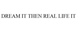 DREAM IT THEN REAL LIFE IT
