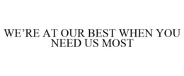 WE'RE AT OUR BEST WHEN YOU NEED US MOST