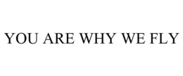 YOU ARE WHY WE FLY